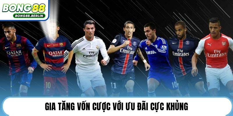 Gia tăng vốn cược với ưu đãi cực khủng.