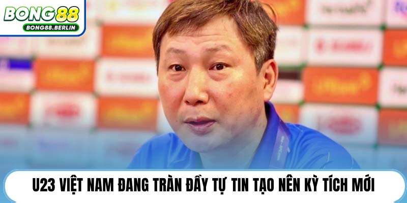 U23 Việt Nam đang tràn đầy tự tin tạo nên kỳ tích mới